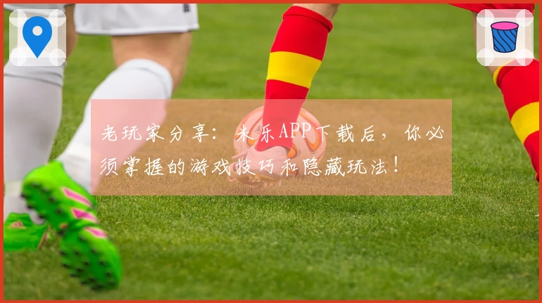 老玩家分享：米乐APP下载后，你必须掌握的游戏技巧和隐藏玩法！