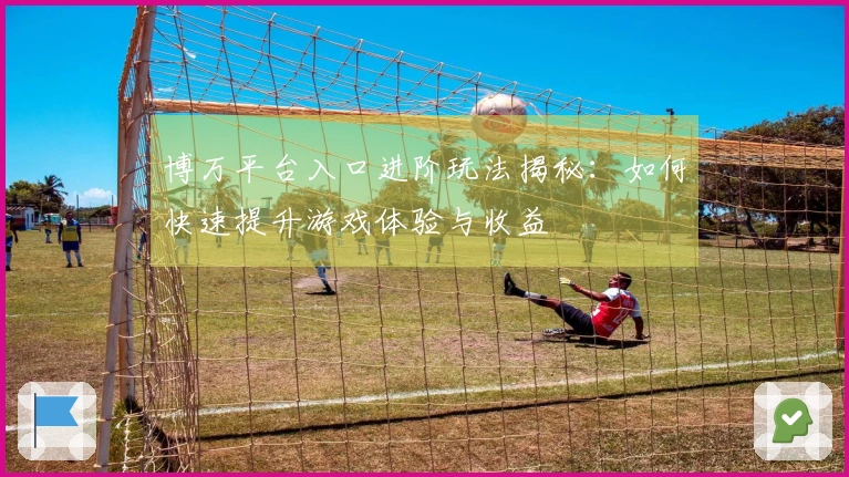 博万平台入口进阶玩法揭秘：如何快速提升游戏体验与收益