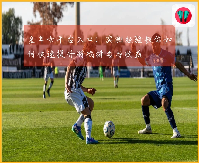 金年会平台入口：实测经验教你如何快速提升游戏排名与收益