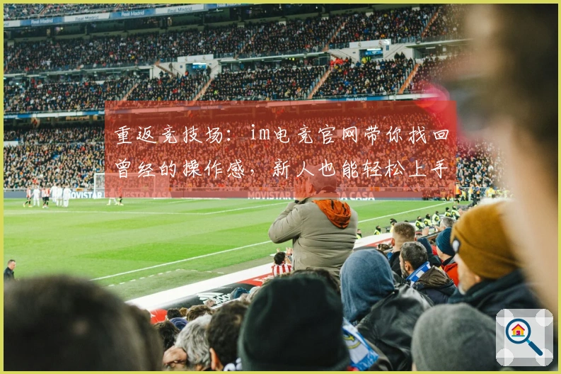 重返竞技场：im电竞官网带你找回曾经的操作感，新人也能轻松上手！