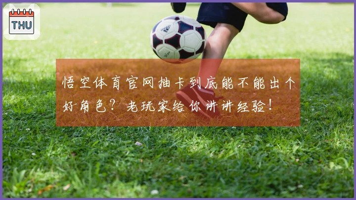 悟空体育官网抽卡到底能不能出个好角色?老玩家给你讲讲经验!