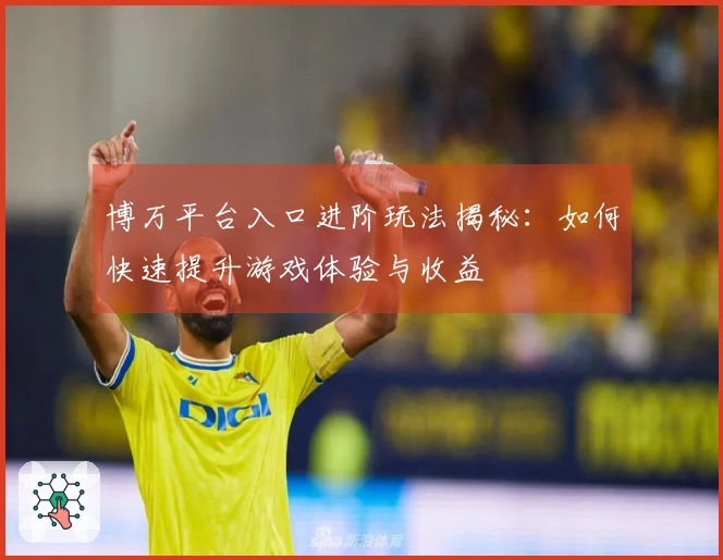 博万平台入口进阶玩法揭秘：如何快速提升游戏体验与收益