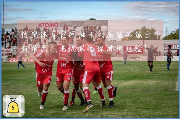 悟空体育官网抽卡到底能不能出个好角色？老玩家给你讲讲经验！